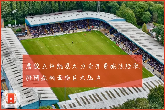 詹俊点评凯恩火力全开曼城惊险取胜阿森纳面临巨大压力