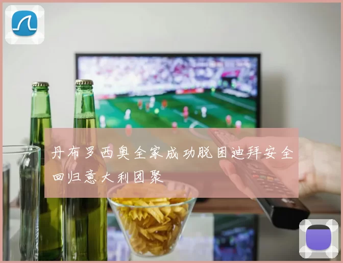 丹布罗西奥全家成功脱困迪拜安全回归意大利团聚