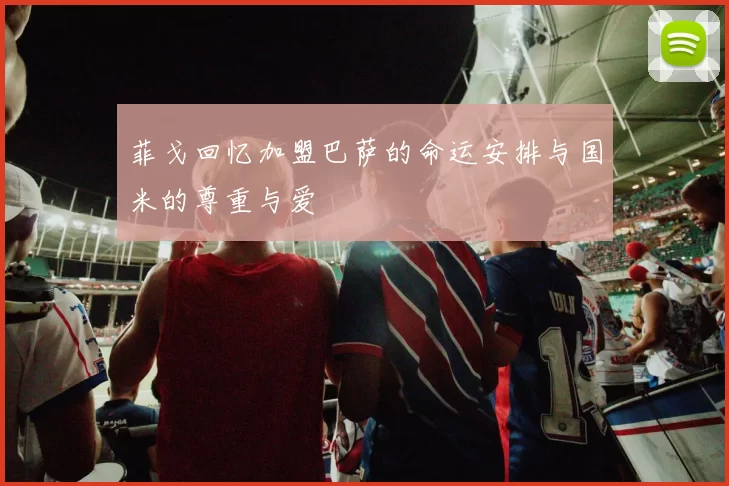 菲戈回忆加盟巴萨的命运安排与国米的尊重与爱