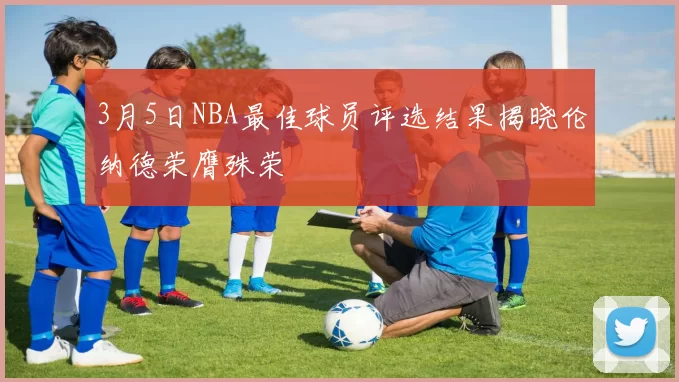 3月5日NBA最佳球员评选结果揭晓伦纳德荣膺殊荣