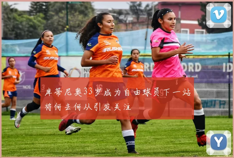 库蒂尼奥33岁成为自由球员下一站将何去何从引发关注