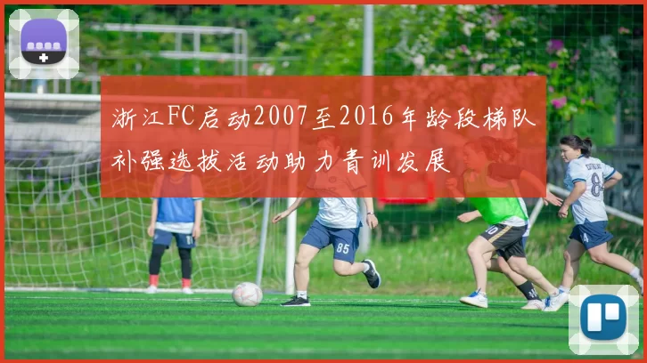浙江FC启动2007至2016年龄段梯队补强选拔活动助力青训发展