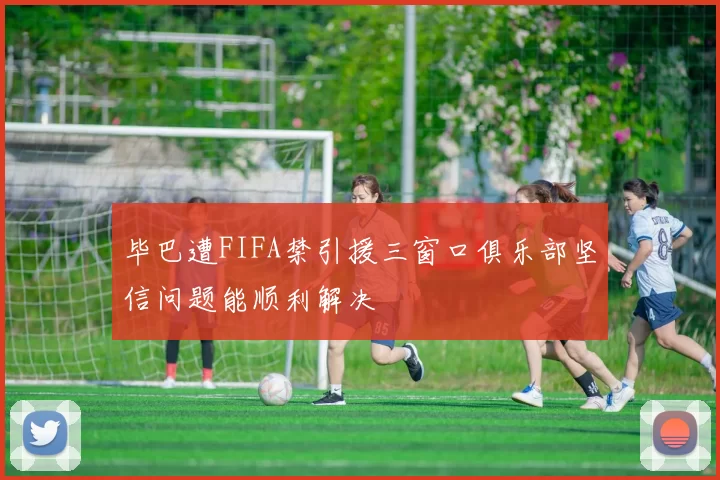 毕巴遭FIFA禁引援三窗口俱乐部坚信问题能顺利解决