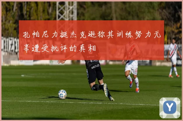 孔帕尼力挺杰克逊称其训练努力无辜遭受批评的真相