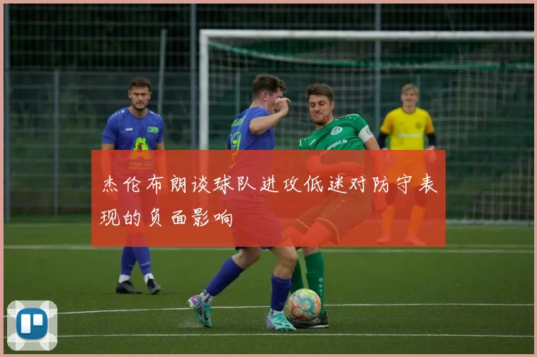杰伦布朗谈球队进攻低迷对防守表现的负面影响