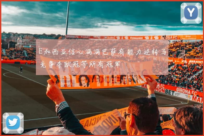 E加西亚信心满满巴萨有能力逆转马竞争夺欧冠等所有冠军