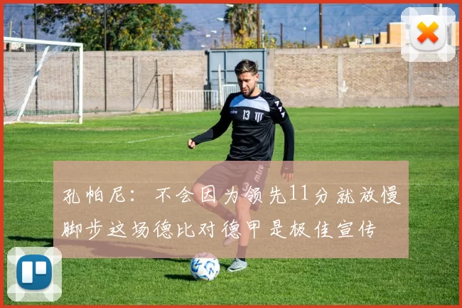 孔帕尼：不会因为领先11分就放慢脚步这场德比对德甲是极佳宣传