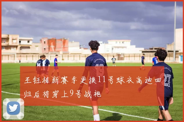 王钰栋新赛季更换11号球衣高迪回归后将穿上9号战袍