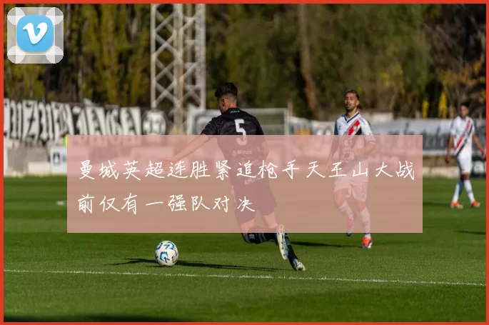 曼城英超连胜紧追枪手天王山大战前仅有一强队对决