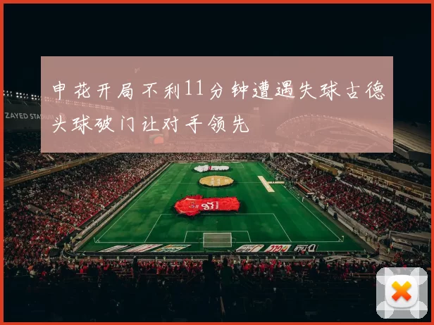 申花开局不利11分钟遭遇失球古德头球破门让对手领先