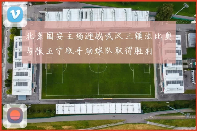 北京国安主场迎战武汉三镇法比奥与张玉宁联手助球队取得胜利