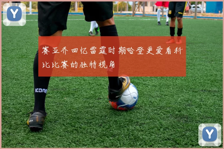 赛亚乔回忆雷霆时期哈登更爱看科比比赛的独特视角