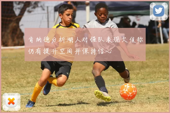 肯纳德分析湖人对强队表现欠佳称仍有提升空间并保持信心