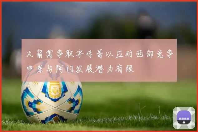 火箭需争取字母哥以应对西部竞争申京与阿门发展潜力有限