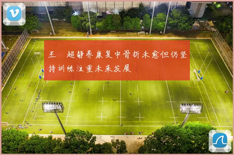 王燊超静养康复中骨折未愈但仍坚持训练注重未来发展