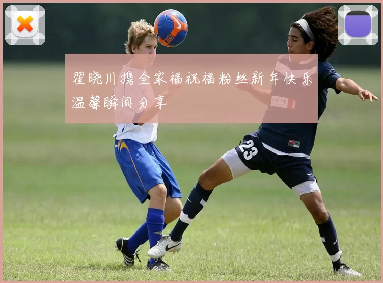 翟晓川携全家福祝福粉丝新年快乐温馨瞬间分享