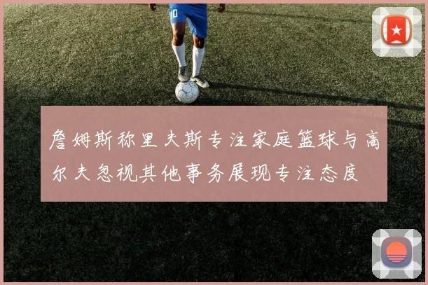 詹姆斯称里夫斯专注家庭篮球与高尔夫忽视其他事务展现专注态度