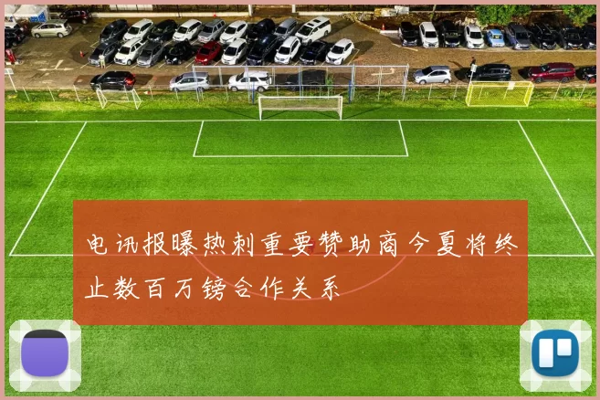 电讯报曝热刺重要赞助商今夏将终止数百万镑合作关系