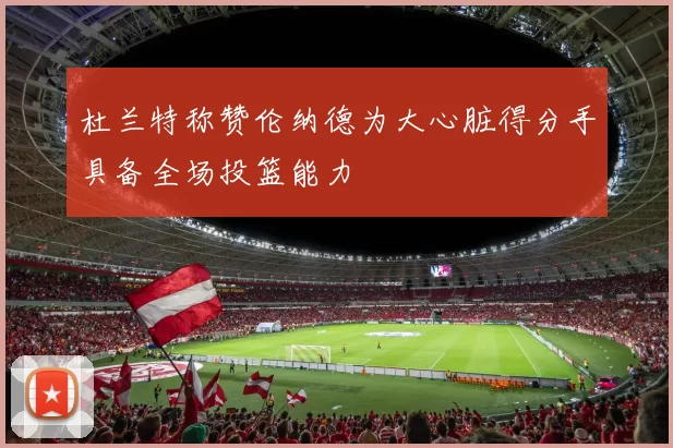 杜兰特称赞伦纳德为大心脏得分手具备全场投篮能力