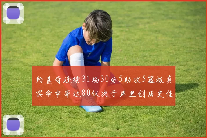 约基奇连续31场30分5助攻5篮板真实命中率达80仅次于库里创历史佳绩