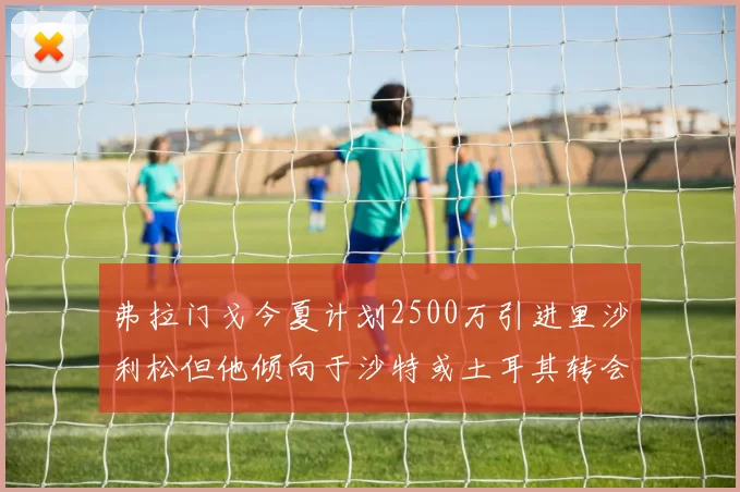 弗拉门戈今夏计划2500万引进里沙利松但他倾向于沙特或土耳其转会