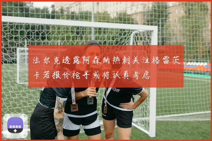 法尔克透露阿森纳热刺关注格雷茨卡若报价枪手或将认真考虑