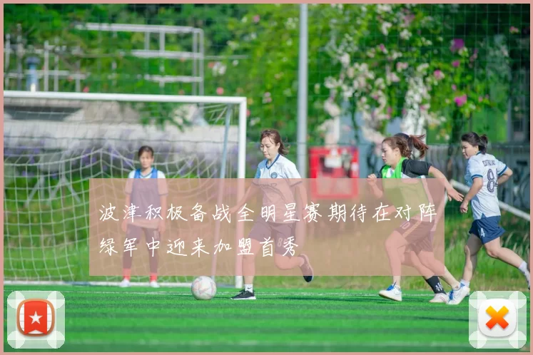波津积极备战全明星赛期待在对阵绿军中迎来加盟首秀