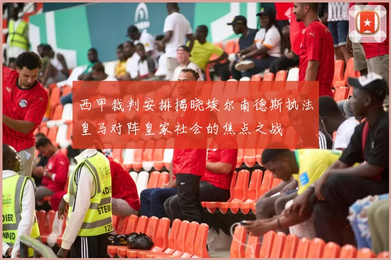 西甲裁判安排揭晓埃尔南德斯执法皇马对阵皇家社会的焦点之战