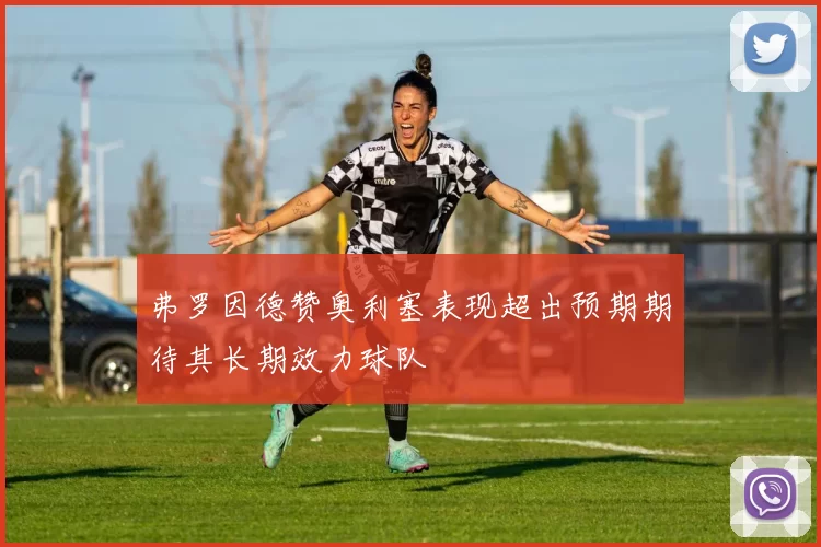 弗罗因德赞奥利塞表现超出预期期待其长期效力球队