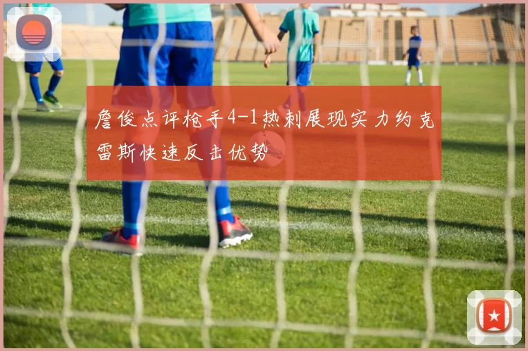 詹俊点评枪手4-1热刺展现实力约克雷斯快速反击优势