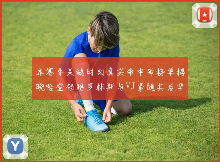 本赛季关键时刻真实命中率榜单揭晓哈登领跑罗林斯与VJ紧随其后华子位列第四