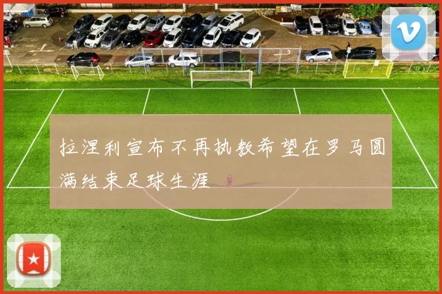 拉涅利宣布不再执教希望在罗马圆满结束足球生涯