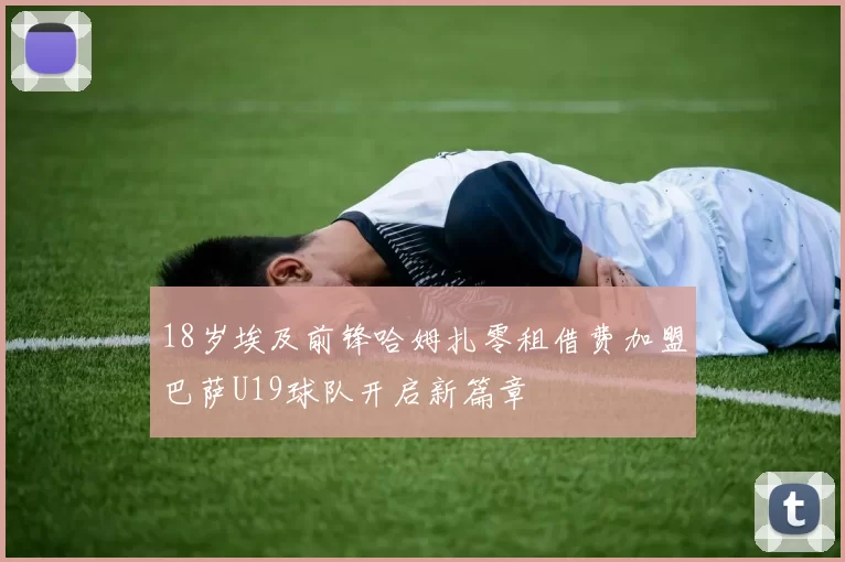 18岁埃及前锋哈姆扎零租借费加盟巴萨U19球队开启新篇章
