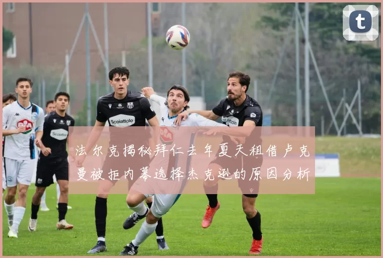 法尔克揭秘拜仁去年夏天租借卢克曼被拒内幕选择杰克逊的原因分析