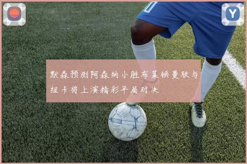 默森预测阿森纳小胜布莱顿曼联与纽卡将上演精彩平局对决