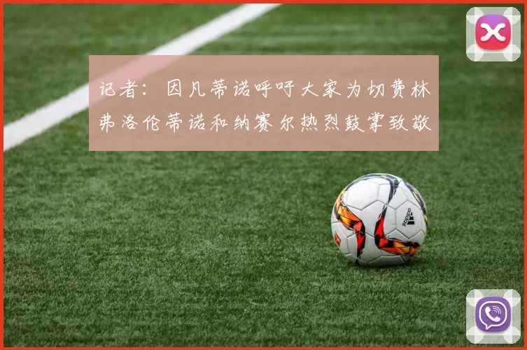 记者：因凡蒂诺呼吁大家为切费林弗洛伦蒂诺和纳赛尔热烈鼓掌致敬