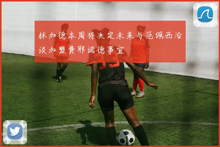 林加德本周将决定未来与范佩西洽谈加盟费耶诺德事宜
