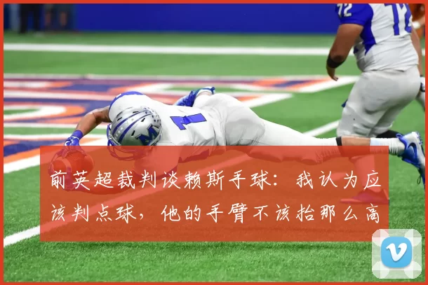 前英超裁判谈赖斯手球：我认为应该判点球，他的手臂不该抬那么高